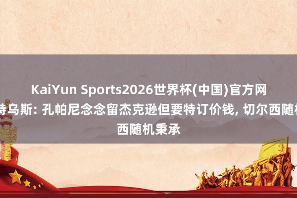 KaiYun Sports2026世界杯(中国)官方网站 马特乌斯: 孔帕尼念念留杰克逊但要特订价钱, 切尔西随机秉承