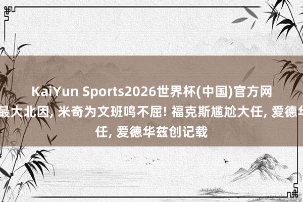 KaiYun Sports2026世界杯(中国)官方网站 马刺出最大北因， 米奇为文班鸣不屈! 福克斯尴尬大任， 爱德华兹创记载