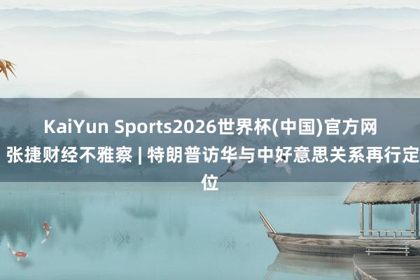 KaiYun Sports2026世界杯(中国)官方网站 张捷财经不雅察 | 特朗普访华与中好意思关系再行定位