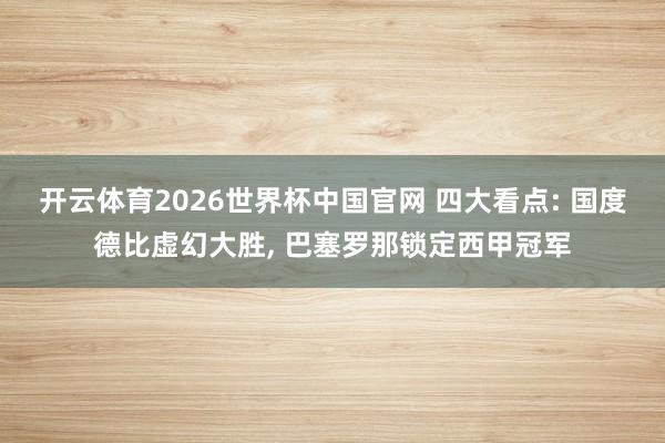 开云体育2026世界杯中国官网 四大看点: 国度德比虚幻大胜， 巴塞罗那锁定西甲冠军