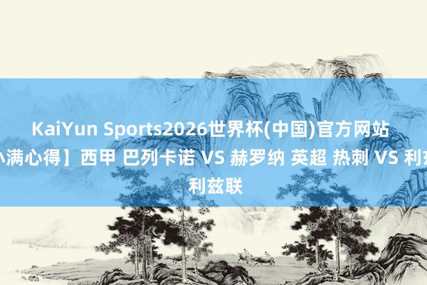 KaiYun Sports2026世界杯(中国)官方网站 【小满心得】西甲 巴列卡诺 VS 赫罗纳 英超 热刺 VS 利兹联