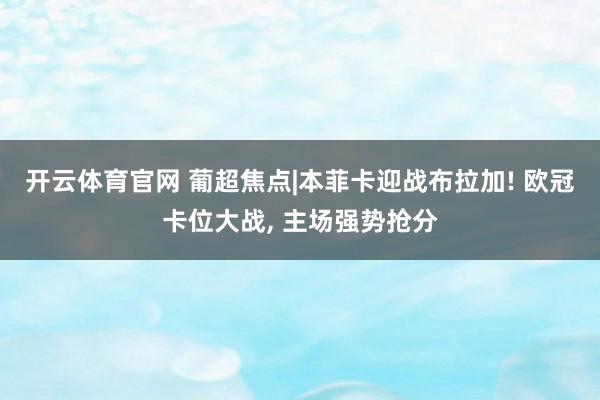 开云体育官网 葡超焦点|本菲卡迎战布拉加! 欧冠卡位大战， 主场强势抢分