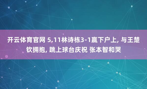开云体育官网 5.11林诗栋3-1赢下户上， 与王楚钦拥抱， 跳上球台庆祝 张本智和哭