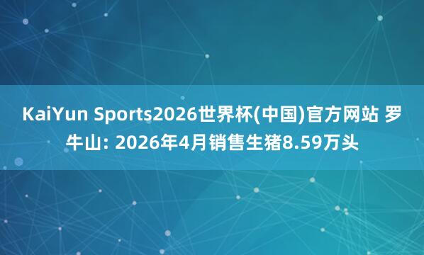 KaiYun Sports2026世界杯(中国)官方网站 罗牛山: 2026年4月销售生猪8.59万头
