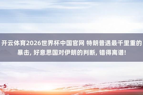 开云体育2026世界杯中国官网 特朗普遇最千里重的暴击, 好意思国对伊朗的判断, 错得离谱!