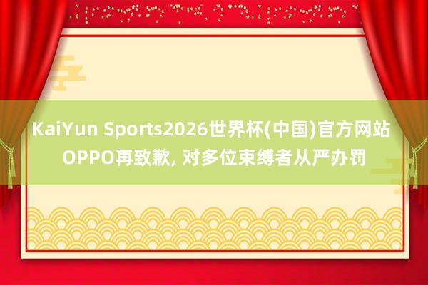 KaiYun Sports2026世界杯(中国)官方网站 OPPO再致歉, 对多位束缚者从严办罚