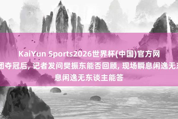 KaiYun Sports2026世界杯(中国)官方网站 国乒男团夺冠后, 记者发问樊振东能否回顾, 现场瞬息闲逸无东谈主能答