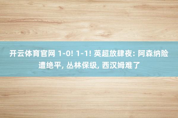 开云体育官网 1-0! 1-1! 英超放肆夜: 阿森纳险遭绝平, 丛林保级, 西汉姆难了