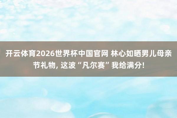 开云体育2026世界杯中国官网 林心如晒男儿母亲节礼物， 这波“凡尔赛”我给满分!