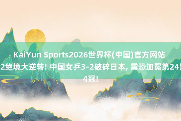 KaiYun Sports2026世界杯(中国)官方网站 1-2绝境大逆转! 中国女乒3-2破碎日本， 震恐加冕第24冠!