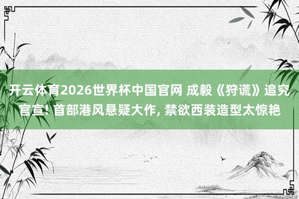 开云体育2026世界杯中国官网 成毅《狩谎》追究官宣! 首部港风悬疑大作， 禁欲西装造型太惊艳