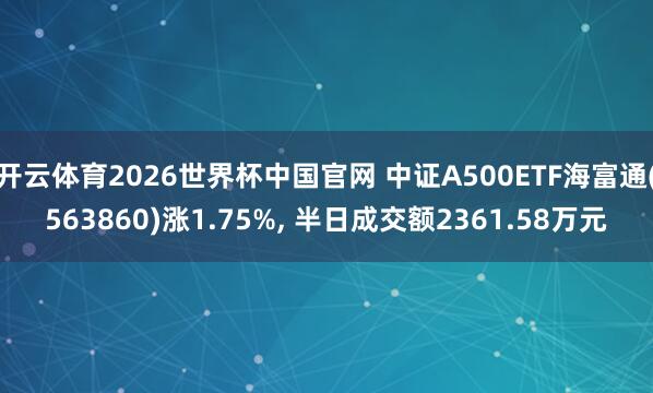 开云体育2026世界杯中国官网 中证A500ETF海富通(563860)涨1.75%， 半日成交额2361.58万元