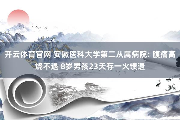 开云体育官网 安徽医科大学第二从属病院: 腹痛高烧不退 8岁男孩23天存一火馈遗