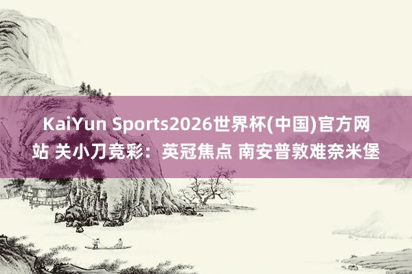 KaiYun Sports2026世界杯(中国)官方网站 关小刀竞彩：英冠焦点 南安普敦难奈米堡