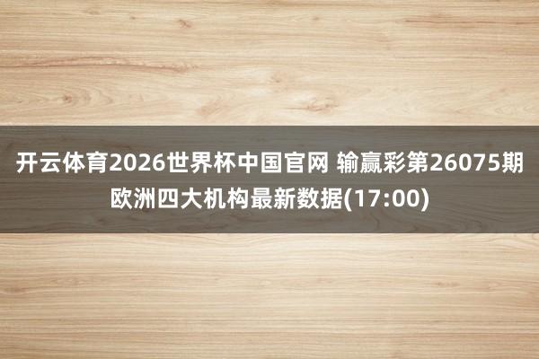 开云体育2026世界杯中国官网 输赢彩第26075期欧洲四大机构最新数据(17:00)