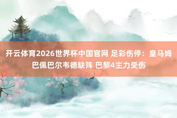 开云体育2026世界杯中国官网 足彩伤停：皇马姆巴佩巴尔韦德缺阵 巴黎4主力受伤