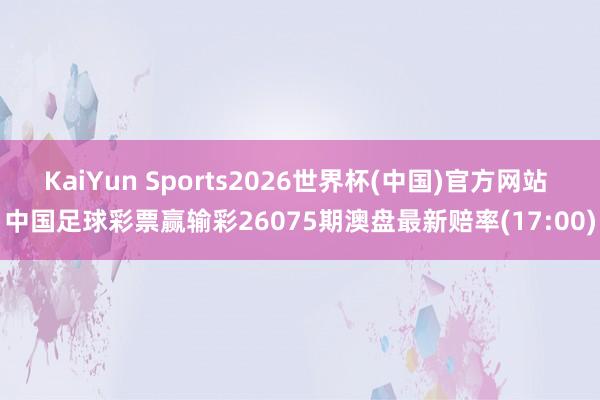 KaiYun Sports2026世界杯(中国)官方网站 中国足球彩票赢输彩26075期澳盘最新赔率(17:00)