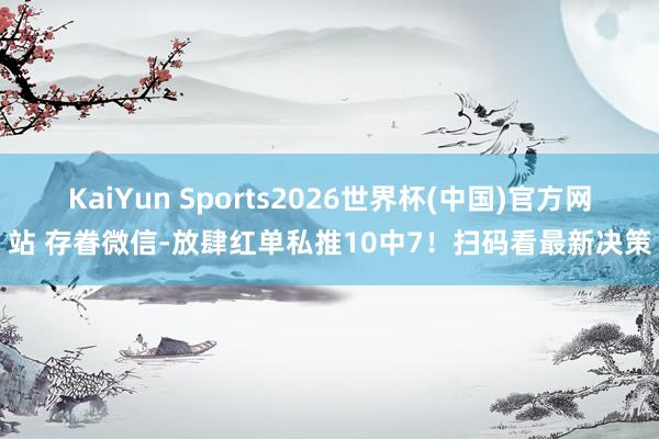 KaiYun Sports2026世界杯(中国)官方网站 存眷微信-放肆红单私推10中7!扫码看最新决策