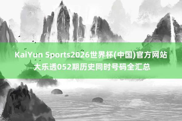 KaiYun Sports2026世界杯(中国)官方网站 大乐透052期历史同时号码全汇总