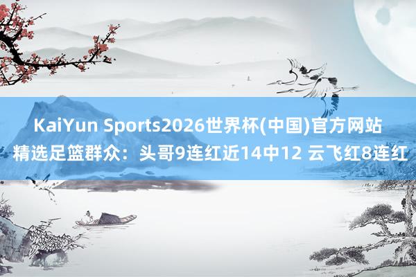 KaiYun Sports2026世界杯(中国)官方网站 精选足篮群众：头哥9连红近14中12 云飞红8连红