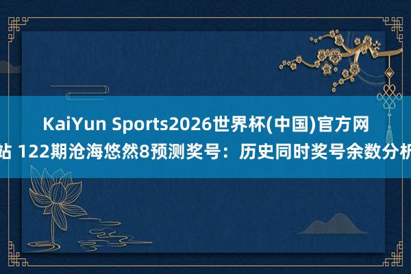 KaiYun Sports2026世界杯(中国)官方网站 122期沧海悠然8预测奖号：历史同时奖号余数分析