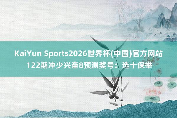 KaiYun Sports2026世界杯(中国)官方网站 122期冲少兴奋8预测奖号：选十保举