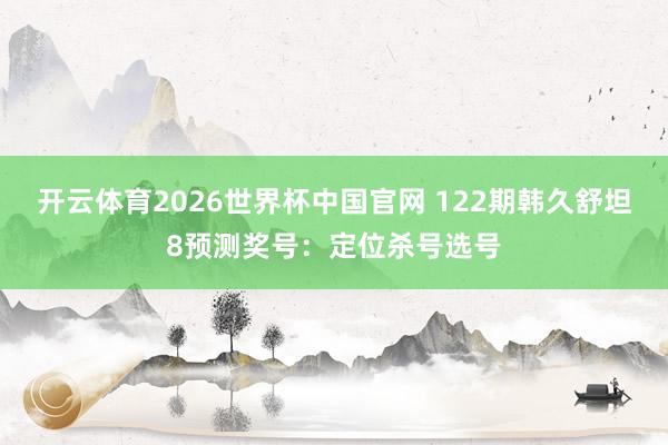 开云体育2026世界杯中国官网 122期韩久舒坦8预测奖号：定位杀号选号