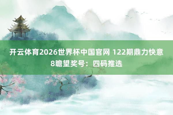 开云体育2026世界杯中国官网 122期鼎力快意8瞻望奖号：四码推选