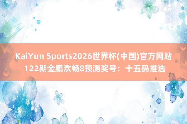 KaiYun Sports2026世界杯(中国)官方网站 122期金鹏欢畅8预测奖号：十五码推选
