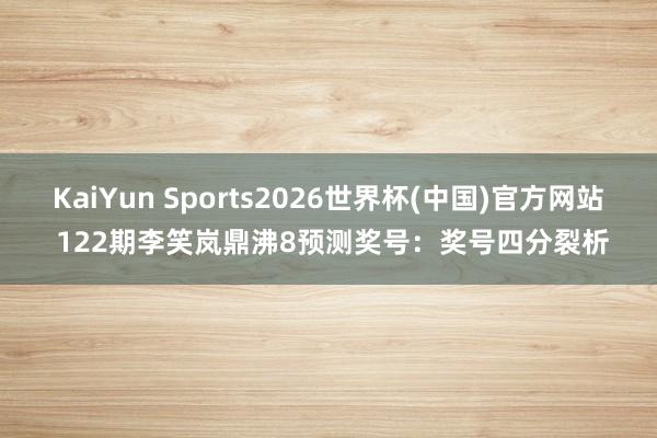 KaiYun Sports2026世界杯(中国)官方网站 122期李笑岚鼎沸8预测奖号：奖号四分裂析