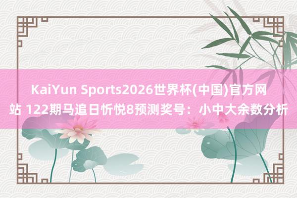 KaiYun Sports2026世界杯(中国)官方网站 122期马追日忻悦8预测奖号：小中大余数分析