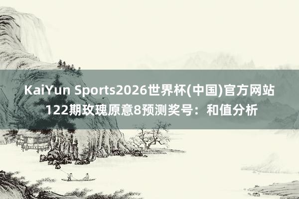 KaiYun Sports2026世界杯(中国)官方网站 122期玫瑰原意8预测奖号：和值分析