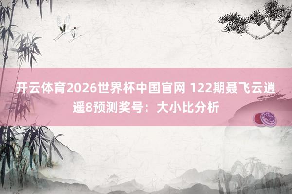开云体育2026世界杯中国官网 122期聂飞云逍遥8预测奖号：大小比分析
