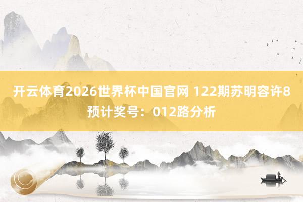 开云体育2026世界杯中国官网 122期苏明容许8预计奖号：012路分析