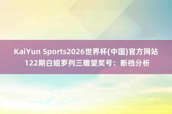 KaiYun Sports2026世界杯(中国)官方网站 122期白姐罗列三瞻望奖号：断档分析