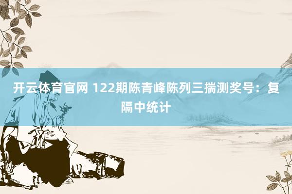 开云体育官网 122期陈青峰陈列三揣测奖号：复隔中统计