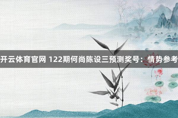 开云体育官网 122期何尚陈设三预测奖号：情势参考