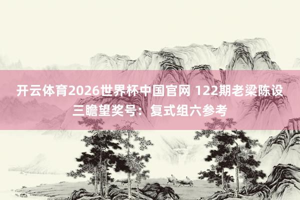 开云体育2026世界杯中国官网 122期老梁陈设三瞻望奖号：复式组六参考