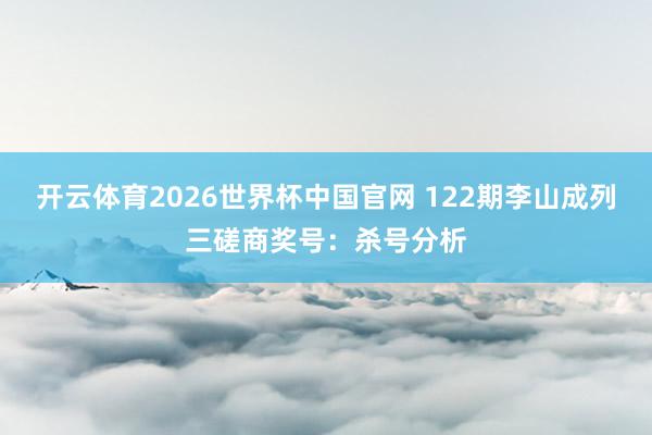 开云体育2026世界杯中国官网 122期李山成列三磋商奖号：杀号分析