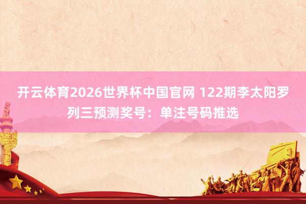 开云体育2026世界杯中国官网 122期李太阳罗列三预测奖号：单注号码推选