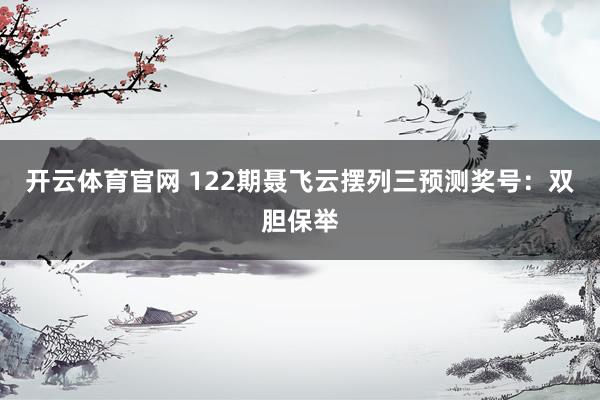 开云体育官网 122期聂飞云摆列三预测奖号：双胆保举