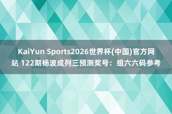 KaiYun Sports2026世界杯(中国)官方网站 122期杨波成列三预测奖号：组六六码参考