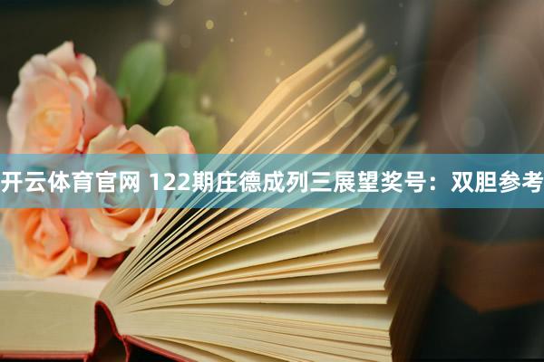 开云体育官网 122期庄德成列三展望奖号：双胆参考