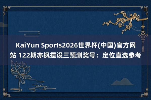 KaiYun Sports2026世界杯(中国)官方网站 122期亦枫摆设三预测奖号：定位直选参考