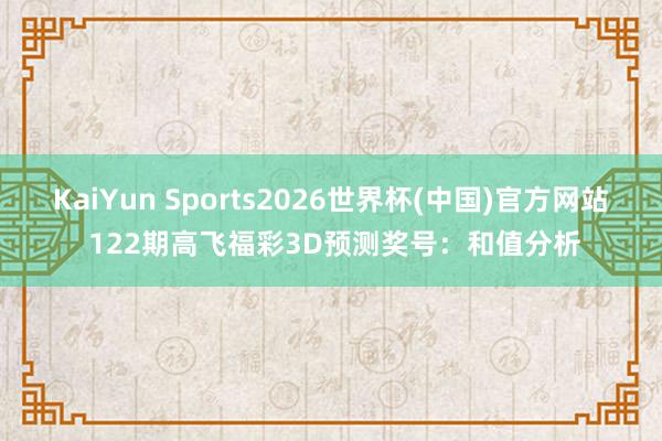 KaiYun Sports2026世界杯(中国)官方网站 122期高飞福彩3D预测奖号：和值分析