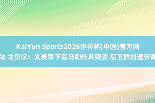 KaiYun Sports2026世界杯(中国)官方网站 戈贝尔：文班罚下后马刺作风突变 后卫群加速节律