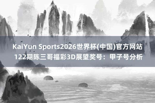 KaiYun Sports2026世界杯(中国)官方网站 122期陈三哥福彩3D展望奖号：甲子号分析
