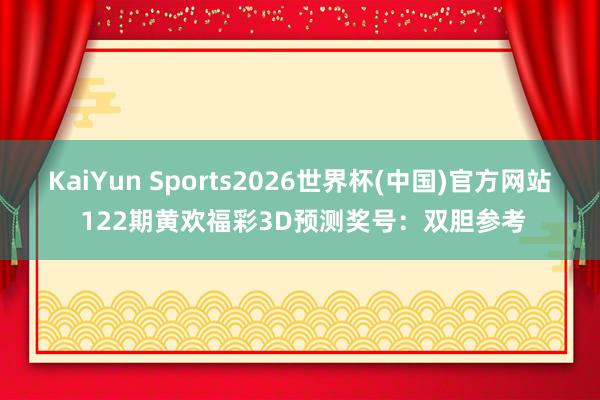 KaiYun Sports2026世界杯(中国)官方网站 122期黄欢福彩3D预测奖号：双胆参考