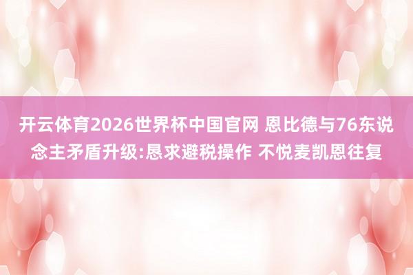 开云体育2026世界杯中国官网 恩比德与76东说念主矛盾升级:恳求避税操作 不悦麦凯恩往复