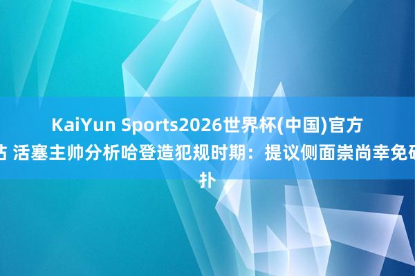 KaiYun Sports2026世界杯(中国)官方网站 活塞主帅分析哈登造犯规时期：提议侧面崇尚幸免硬扑